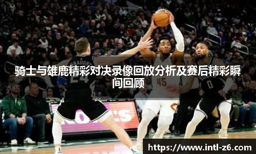 骑士与雄鹿精彩对决录像回放分析及赛后精彩瞬间回顾