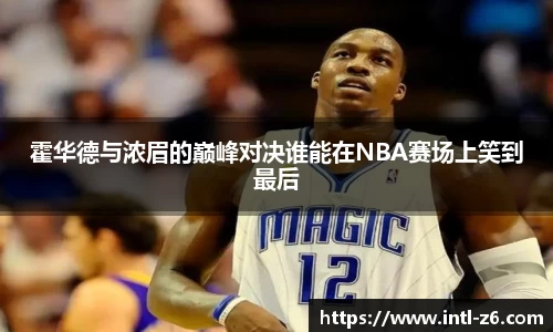 霍华德与浓眉的巅峰对决谁能在NBA赛场上笑到最后